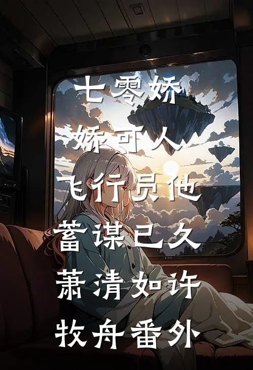 七零娇娇可人，飞行员他蓄谋已久萧清如许牧舟番外