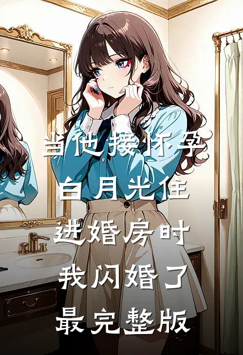 当他接怀孕白月光住进婚房时，我闪婚了最完整版