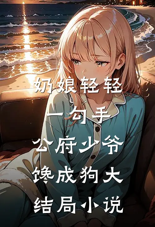 奶娘轻轻一勾手，公府少爷馋成狗大结局小说