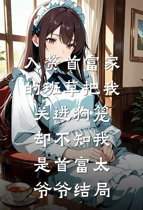 入赘首富家的班草把我关进狗笼，却不知我是首富太爷爷结局