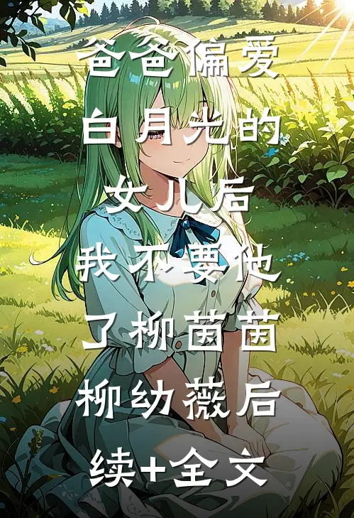 爸爸偏爱白月光的女儿后，我不要他了柳茵茵柳幼薇后续+全文