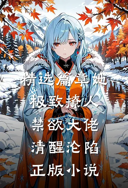 精选篇章她极致撩人,禁欲大佬清醒沦陷正版小说