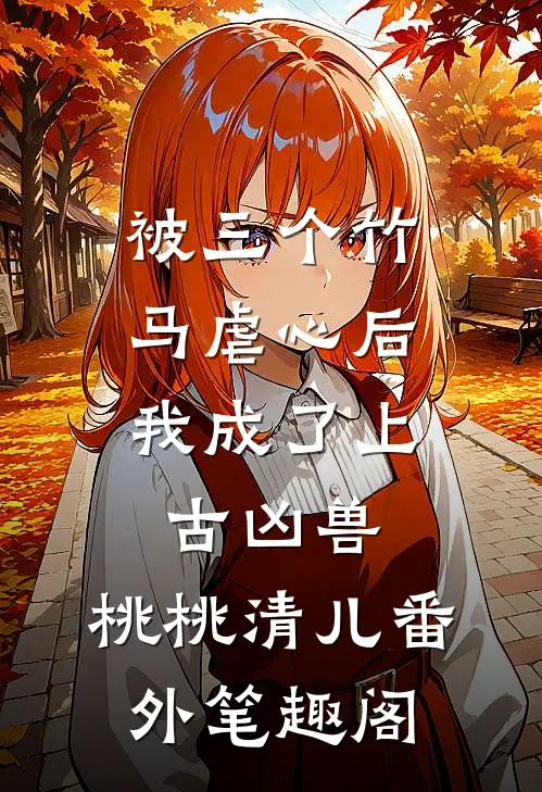 被三个竹马虐心后，我成了上古凶兽：桃桃清儿番外笔趣阁