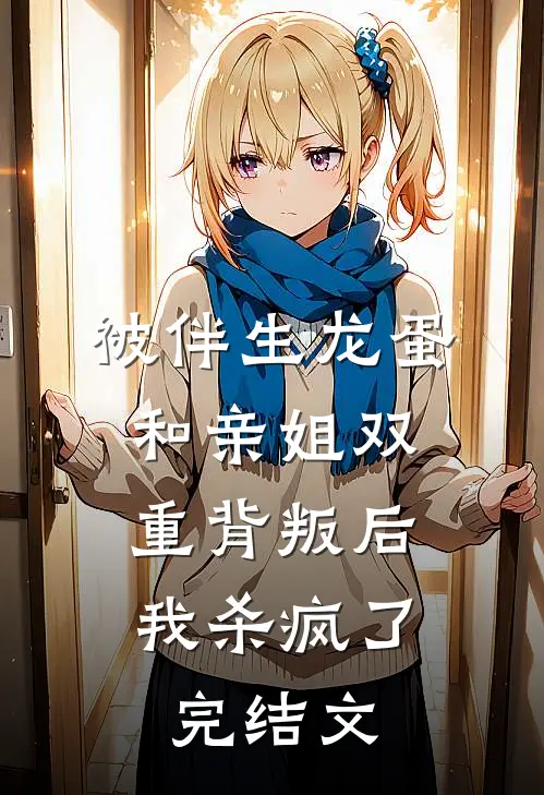 被伴生龙蛋和亲姐双重背叛后，我杀疯了完结文