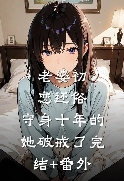 老婆初恋还俗，守身十年的她破戒了完结+番外