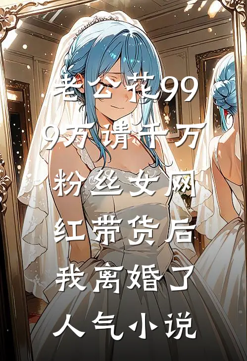 老公花999万请千万粉丝女网红带货后，我离婚了人气小说