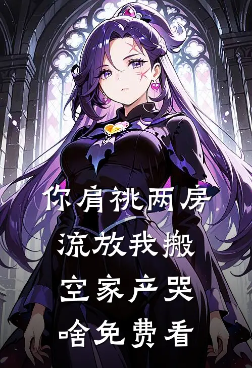 你肩祧两房，流放我搬空家产哭啥免费看