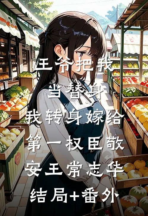 王爷把我当替身，我转身嫁给第一权臣敬安王常志华结局+番外