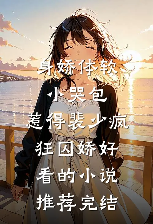 身娇体软小哭包，惹得裴少疯狂囚娇好看的小说推荐完结