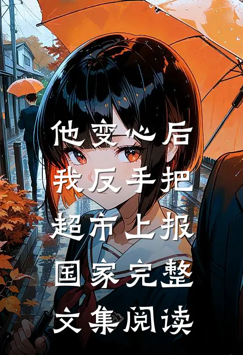 他变心后，我反手把超市上报国家完整文集阅读