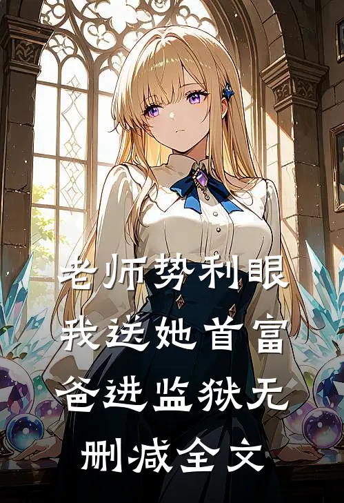 老师势利眼，我送她首富爸进监狱无删减全文