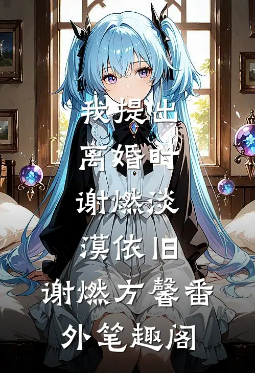 我提出离婚时，谢燃淡漠依旧。：谢燃方馨番外笔趣阁
