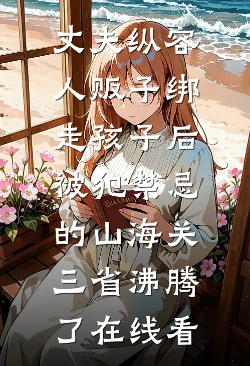 丈夫纵容人贩子绑走孩子后，被犯禁忌的山海关三省沸腾了在线看