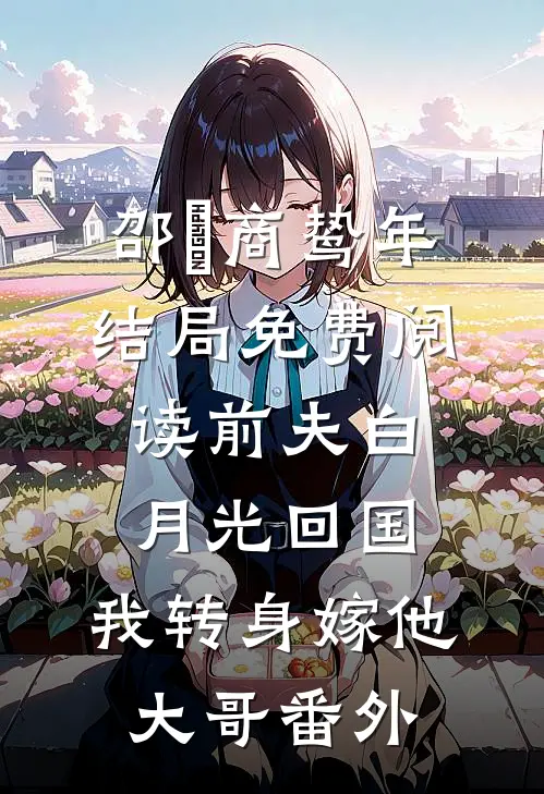 邵玥商鸷年结局免费阅读前夫白月光回国，我转身嫁他大哥番外
