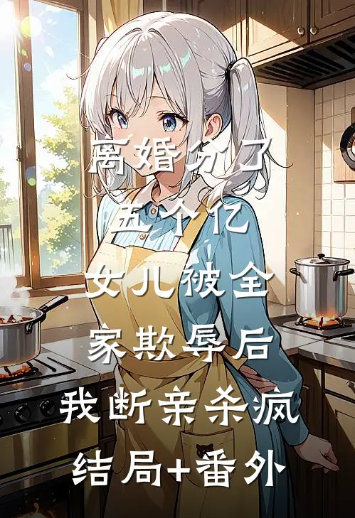 离婚分了五个亿，女儿被全家欺辱后，我断亲杀疯结局+番外