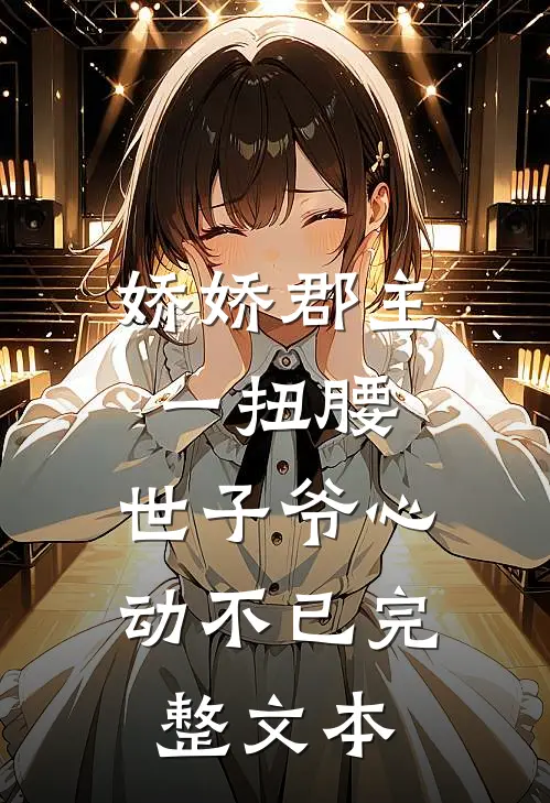 娇娇郡主一扭腰，世子爷心动不已完整文本
