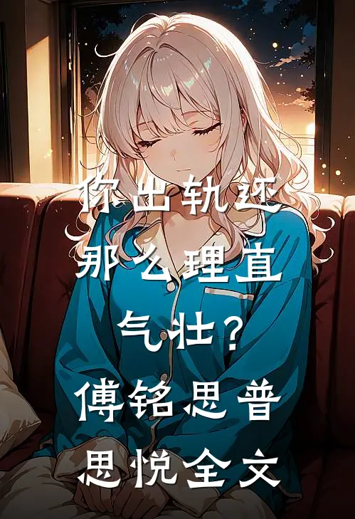 你出轨还那么理直气壮？傅铭思普思悦全文