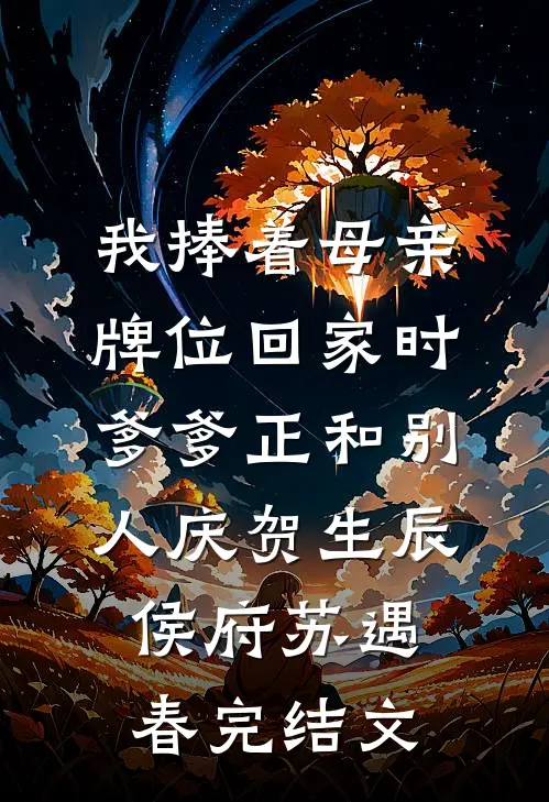 我捧着母亲牌位回家时，爹爹正和别人庆贺生辰侯府苏遇春完结文