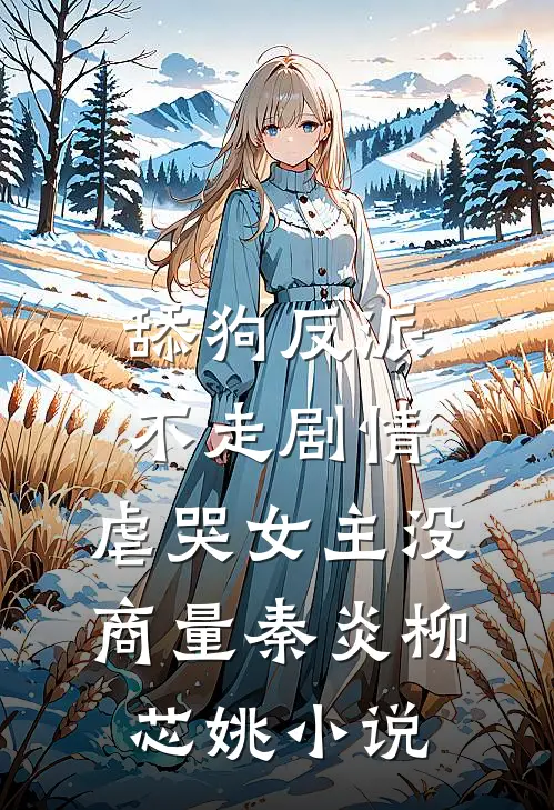 舔狗反派不走剧情，虐哭女主没商量秦炎柳芯姚小说