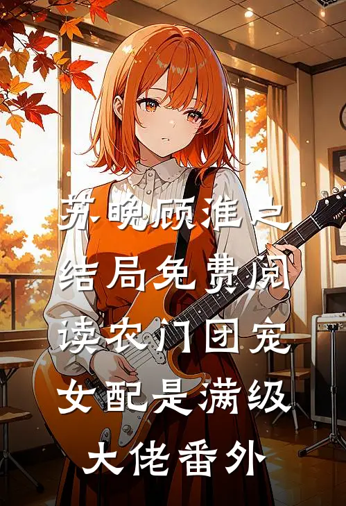 苏晚顾淮之结局免费阅读农门团宠：女配是满级大佬番外