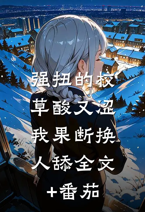 强扭的校草酸又涩，我果断换人舔全文+番茄