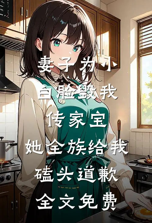 妻子为小白脸毁我传家宝，她全族给我磕头道歉全文免费