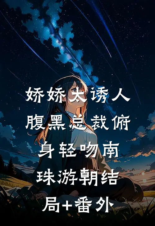 娇娇太诱人，腹黑总裁俯身轻吻南珠游朝结局+番外