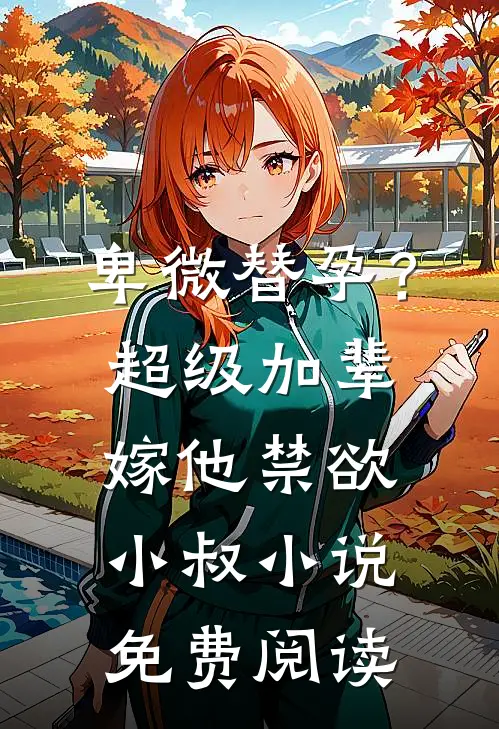卑微替孕？超级加辈嫁他禁欲小叔小说免费阅读