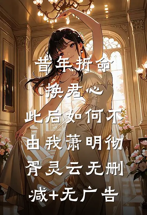 昔年折命换君心，此后如何不由我萧明彻胥灵云无删减+无广告