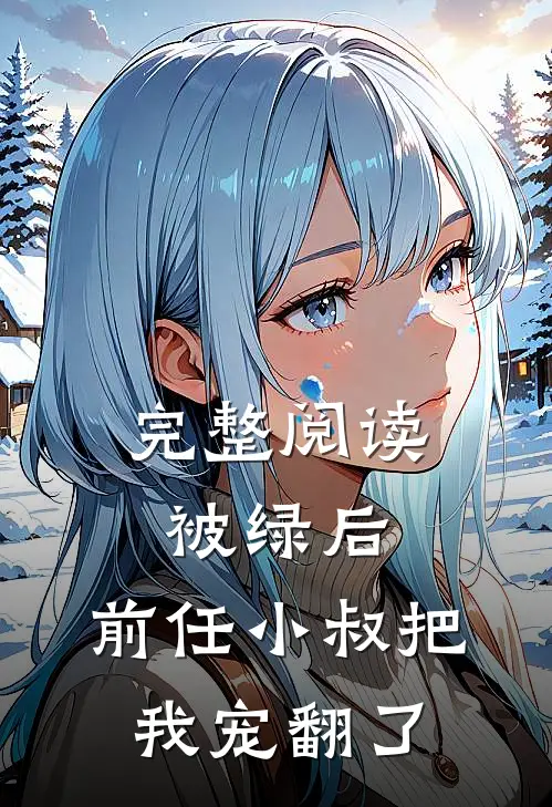 完整阅读被绿后，前任小叔把我宠翻了