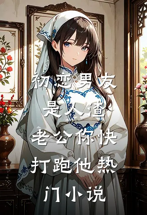 初恋男友是人渣，老公你快打跑他热门小说