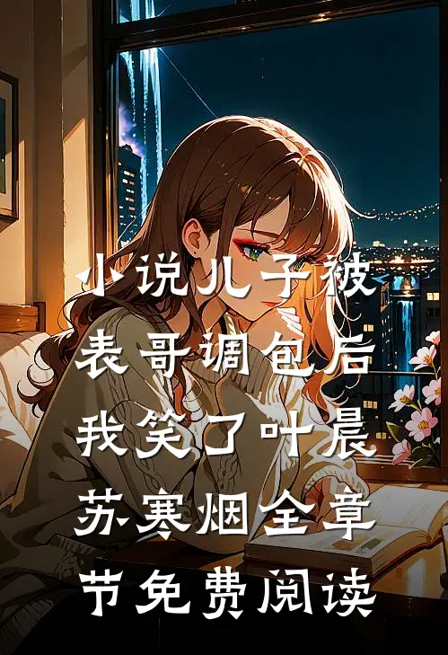 小说儿子被表哥调包后，我笑了叶晨苏寒烟全章节免费阅读