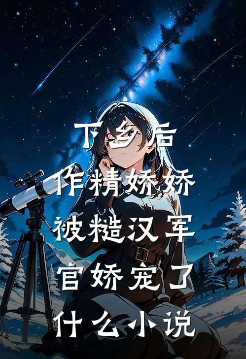 下乡后，作精娇娇被糙汉军官娇宠了什么小说