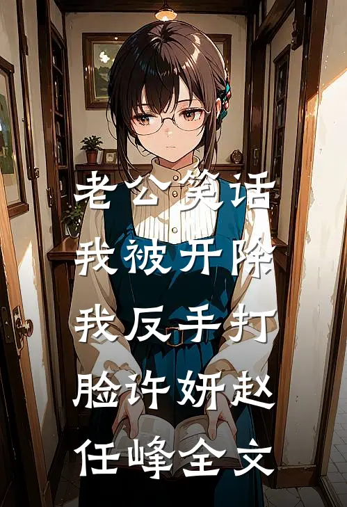 老公笑话我被开除，我反手打脸许妍赵任峰全文