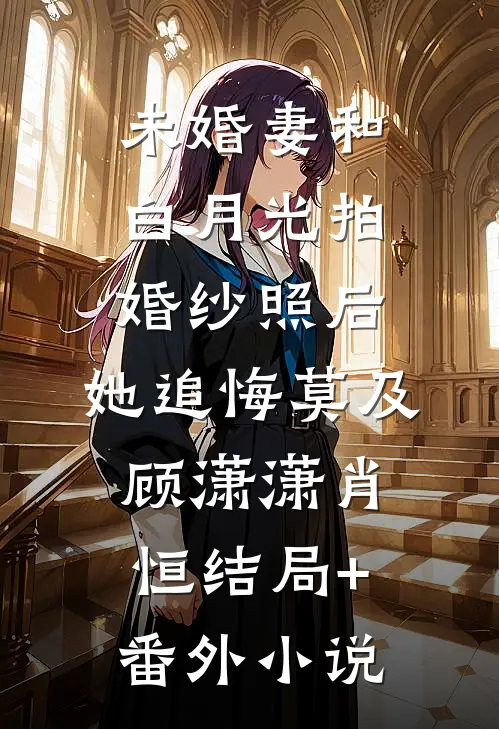 未婚妻和白月光拍婚纱照后，她追悔莫及顾潇潇肖恒结局+番外小说