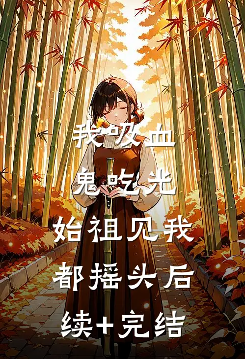 我吸血鬼吃光，始祖见我都摇头后续+完结