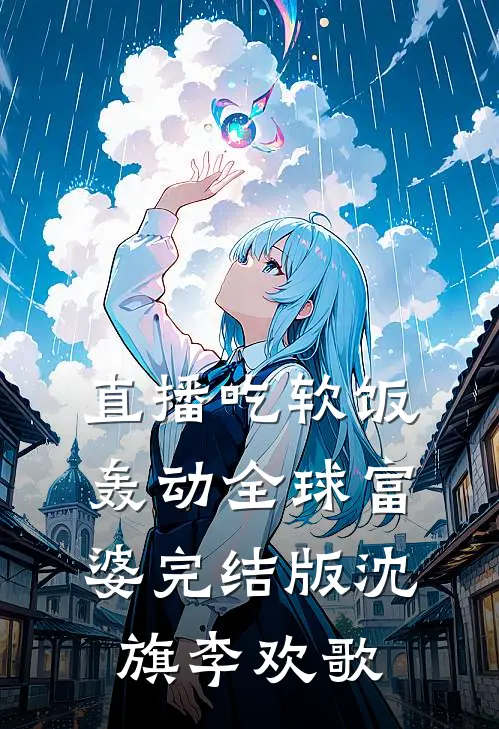 直播吃软饭，轰动全球富婆完结版沈旗李欢歌