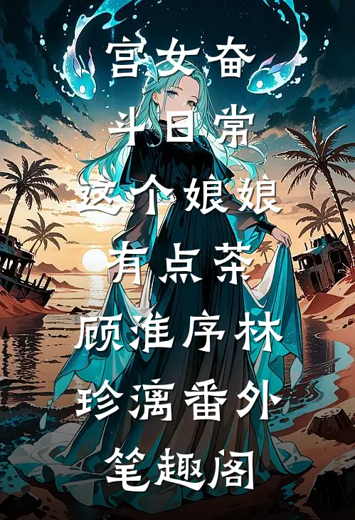 宫女奋斗日常：这个娘娘有点茶：顾淮序林珍漓番外笔趣阁