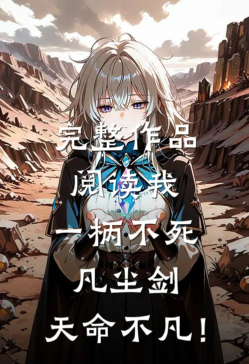 完整作品阅读我，一柄不死凡尘剑，天命不凡！