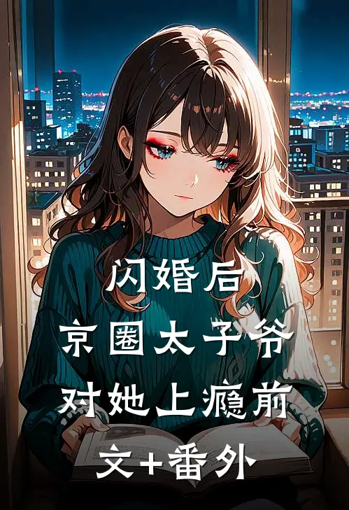 闪婚后，京圈太子爷对她上瘾前文+番外