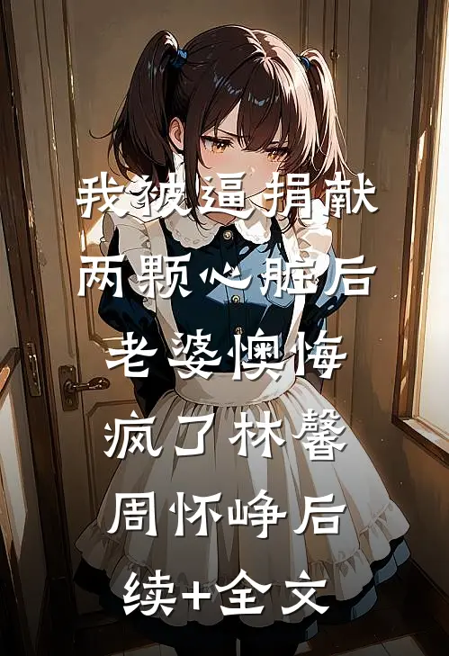 我被逼捐献两颗心脏后，老婆懊悔疯了林馨周怀峥后续+全文