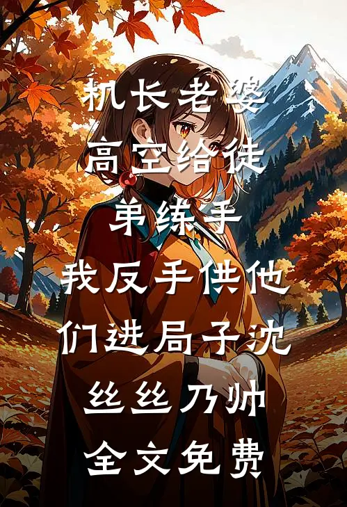 机长老婆高空给徒弟练手，我反手供他们进局子沈丝丝乃帅全文免费