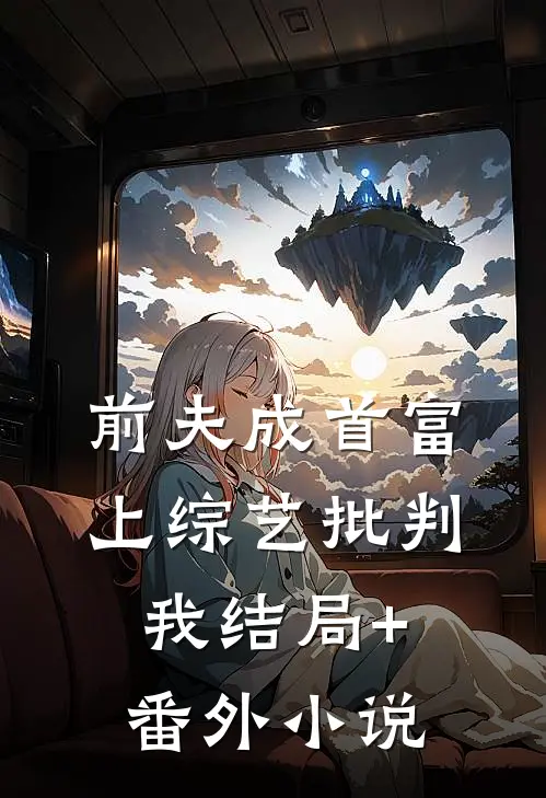 前夫成首富，上综艺批判我结局+番外小说