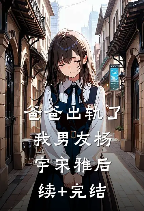 爸爸出轨了我男友杨宇宋雅后续+完结