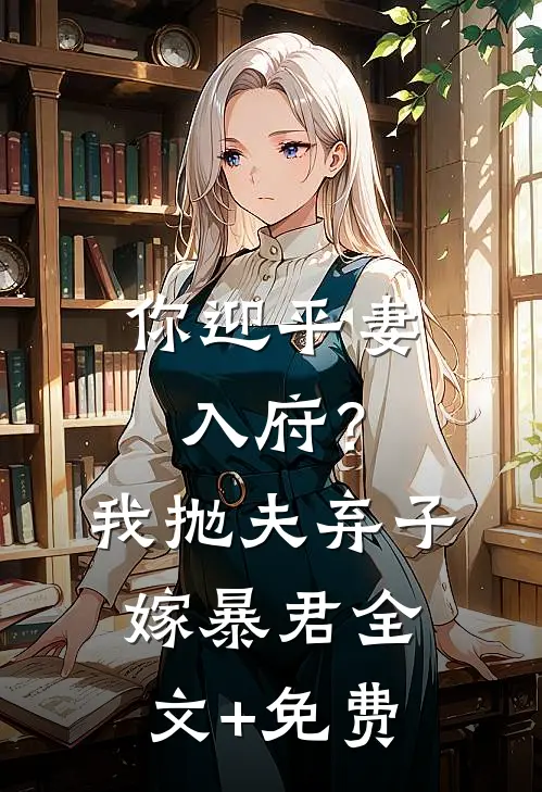 你迎平妻入府？我抛夫弃子嫁暴君全文+免费