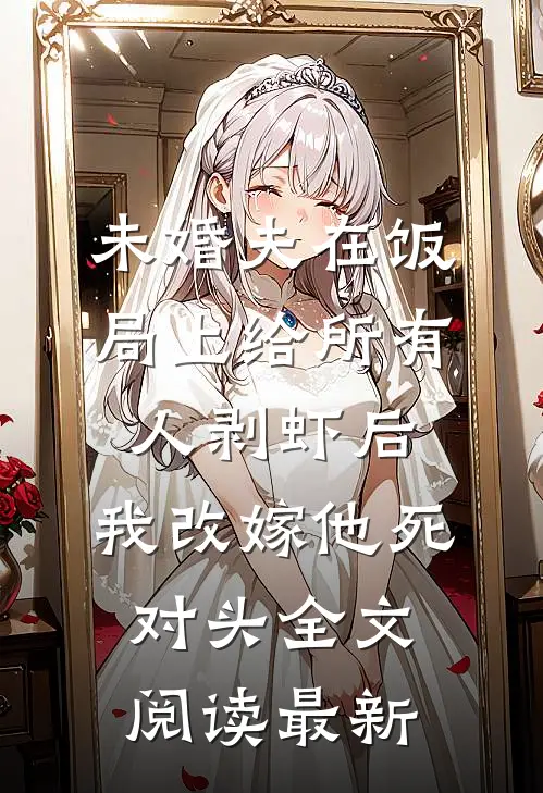 未婚夫在饭局上给所有人剥虾后，我改嫁他死对头全文阅读最新