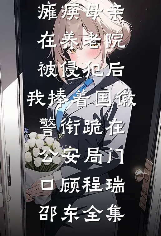 瘫痪母亲在养老院被侵犯后，我捧着国徽警衔跪在公安局门口顾程瑞邵东全集