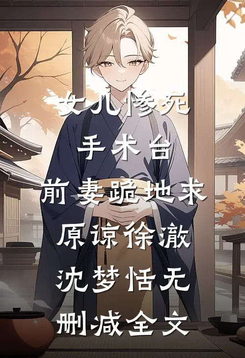 女儿惨死手术台，前妻跪地求原谅徐澈沈梦恬无删减全文