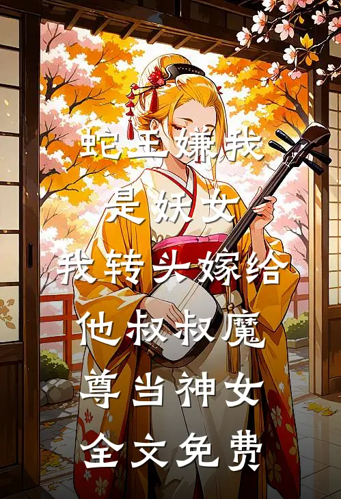 蛇王嫌我是妖女，我转头嫁给他叔叔魔尊当神女全文免费