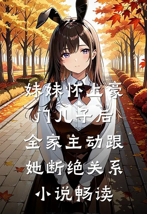 妹妹怀上豪门儿子后，全家主动跟她断绝关系小说畅读